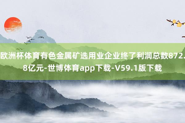 欧洲杯体育有色金属矿选用业企业终了利润总数872.8亿元-世博体育app下载-V59.1版下载