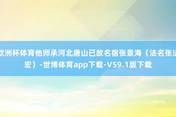 欧洲杯体育他师承河北唐山已故名宿张景海（法名张法宏）-世博体育app下载-V59.1版下载