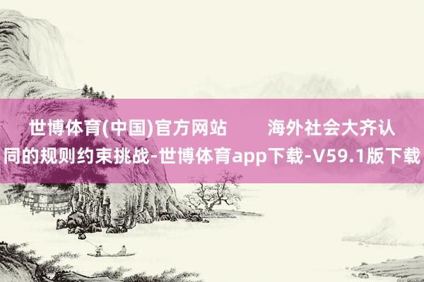 世博体育(中国)官方网站        海外社会大齐认同的规则约束挑战-世博体育app下载-V59.1版下载