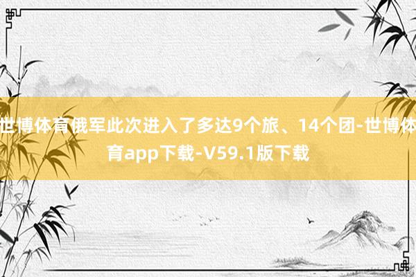 世博体育俄军此次进入了多达9个旅、14个团-世博体育app下载-V59.1版下载