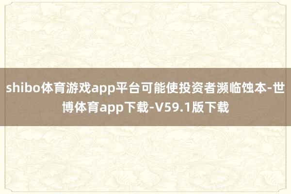 shibo体育游戏app平台可能使投资者濒临蚀本-世博体育app下载-V59.1版下载