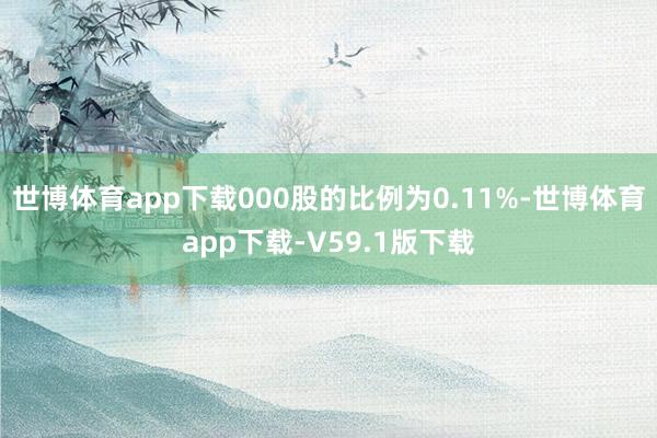 世博体育app下载000股的比例为0.11%-世博体育app下载-V59.1版下载