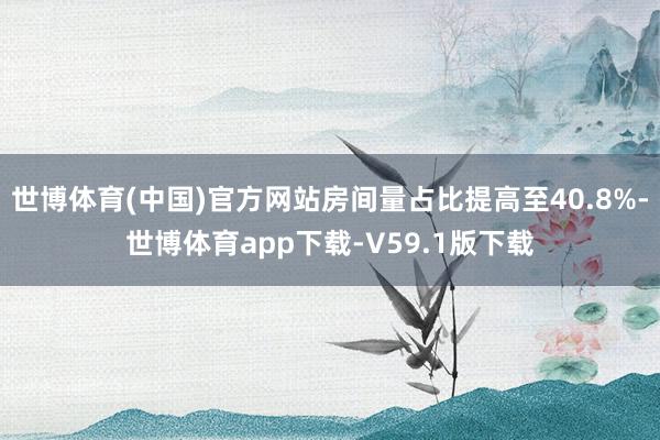 世博体育(中国)官方网站房间量占比提高至40.8%-世博体育app下载-V59.1版下载