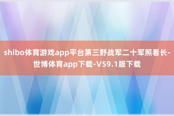 shibo体育游戏app平台第三野战军二十军照看长-世博体育app下载-V59.1版下载