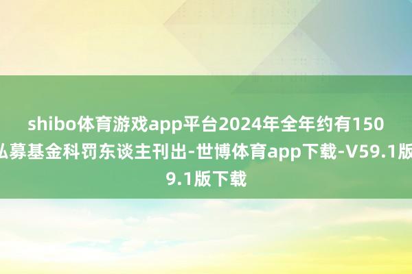 shibo体育游戏app平台2024年全年约有1500家私募基金科罚东谈主刊出-世博体育app下载-V59.1版下载