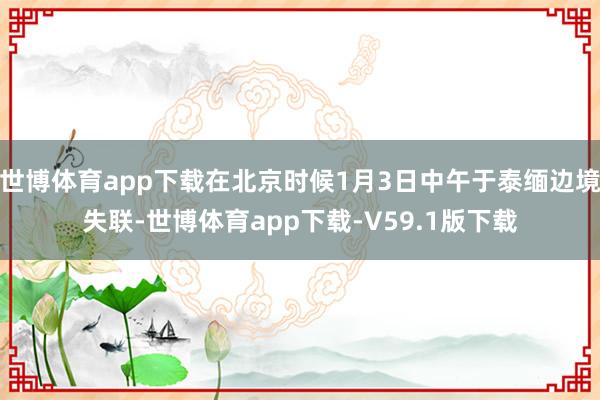 世博体育app下载在北京时候1月3日中午于泰缅边境失联-世博体育app下载-V59.1版下载