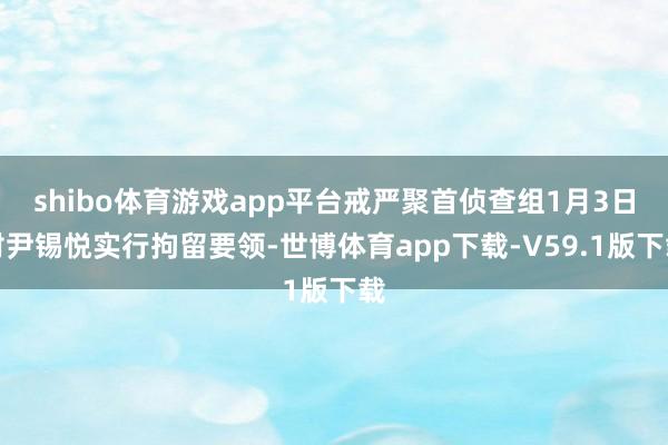 shibo体育游戏app平台戒严聚首侦查组1月3日对尹锡悦实行拘留要领-世博体育app下载-V59.1版下载