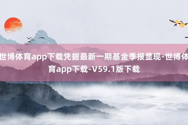 世博体育app下载凭据最新一期基金季报显现-世博体育app下载-V59.1版下载