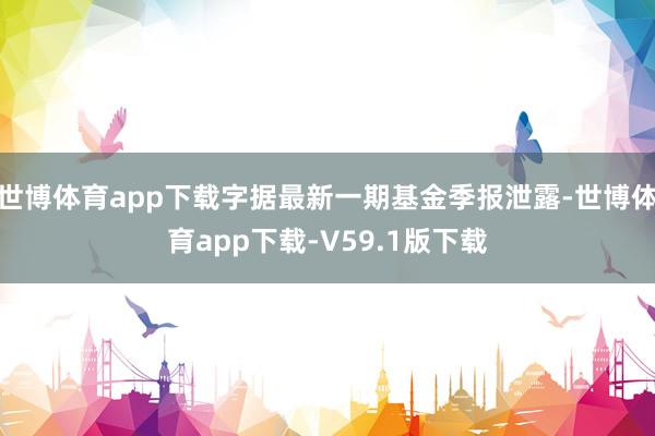 世博体育app下载字据最新一期基金季报泄露-世博体育app下载-V59.1版下载