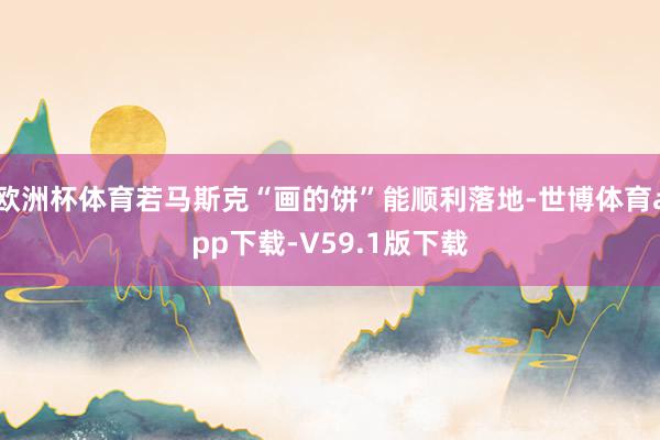 欧洲杯体育若马斯克“画的饼”能顺利落地-世博体育app下载-V59.1版下载