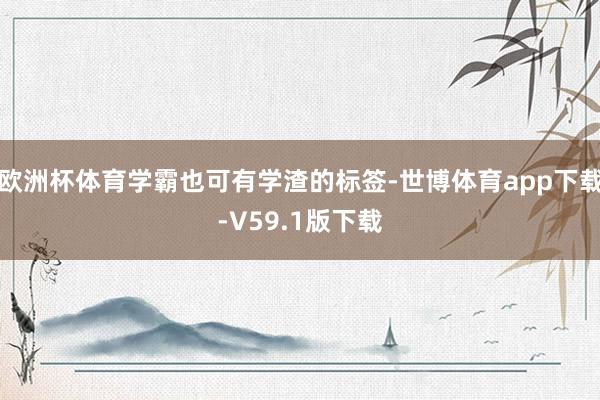 欧洲杯体育学霸也可有学渣的标签-世博体育app下载-V59.1版下载