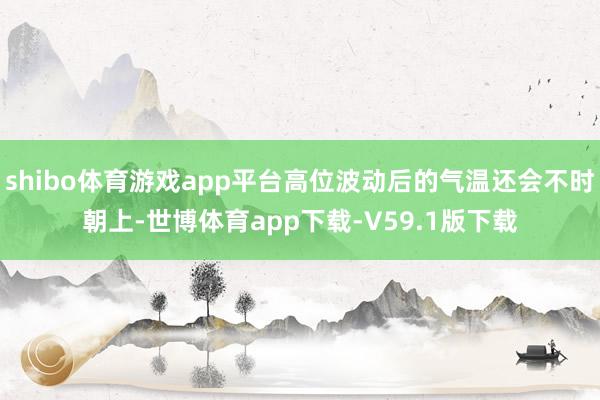 shibo体育游戏app平台高位波动后的气温还会不时朝上-世博体育app下载-V59.1版下载