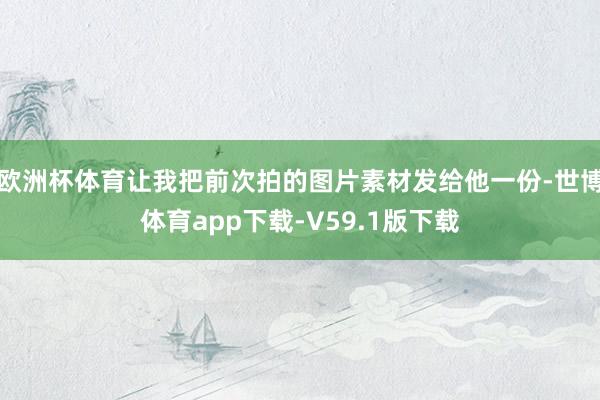 欧洲杯体育让我把前次拍的图片素材发给他一份-世博体育app下载-V59.1版下载