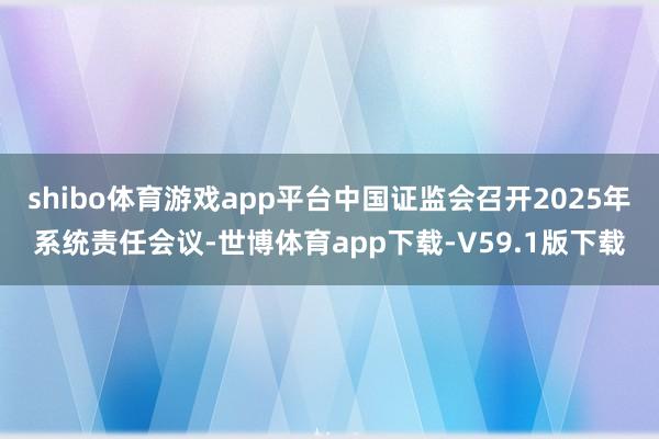 shibo体育游戏app平台中国证监会召开2025年系统责任会议-世博体育app下载-V59.1版下载