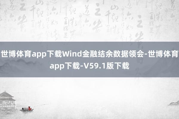 世博体育app下载Wind金融结余数据领会-世博体育app下载-V59.1版下载