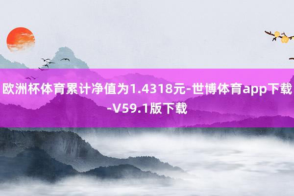 欧洲杯体育累计净值为1.4318元-世博体育app下载-V59.1版下载