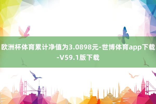 欧洲杯体育累计净值为3.0898元-世博体育app下载-V59.1版下载