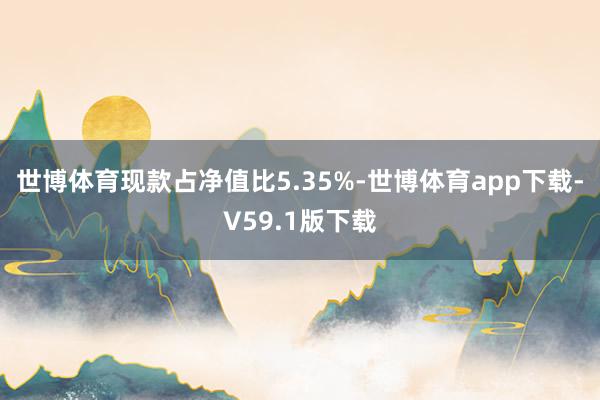 世博体育现款占净值比5.35%-世博体育app下载-V59.1版下载