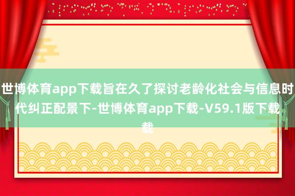 世博体育app下载旨在久了探讨老龄化社会与信息时代纠正配景下-世博体育app下载-V59.1版下载