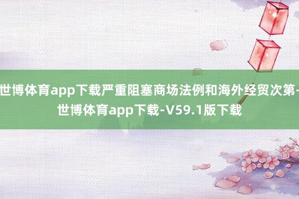 世博体育app下载严重阻塞商场法例和海外经贸次第-世博体育app下载-V59.1版下载