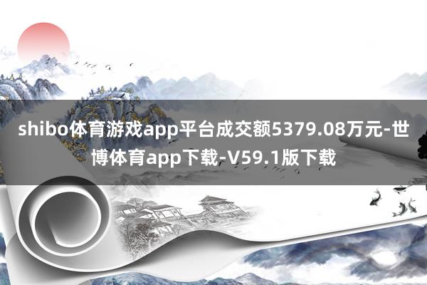 shibo体育游戏app平台成交额5379.08万元-世博体育app下载-V59.1版下载