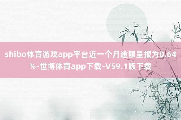 shibo体育游戏app平台近一个月逾额呈报为0.64%-世博体育app下载-V59.1版下载