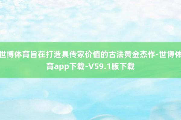 世博体育旨在打造具传家价值的古法黄金杰作-世博体育app下载-V59.1版下载