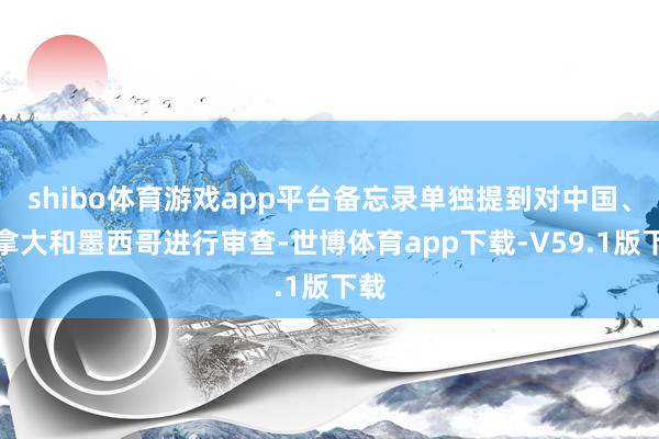 shibo体育游戏app平台备忘录单独提到对中国、加拿大和墨西哥进行审查-世博体育app下载-V59.1版下载