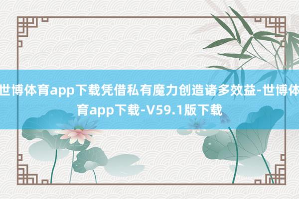 世博体育app下载凭借私有魔力创造诸多效益-世博体育app下载-V59.1版下载