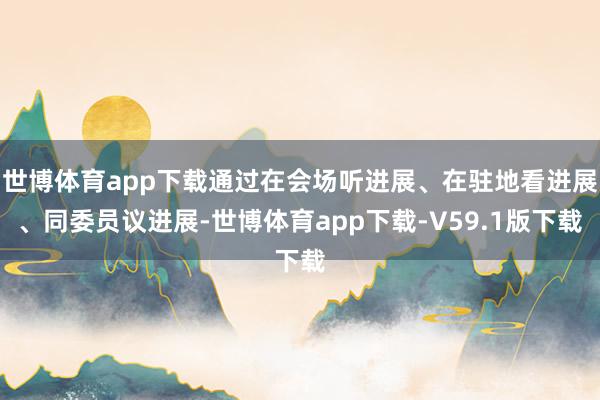 世博体育app下载通过在会场听进展、在驻地看进展、同委员议进展-世博体育app下载-V59.1版下载