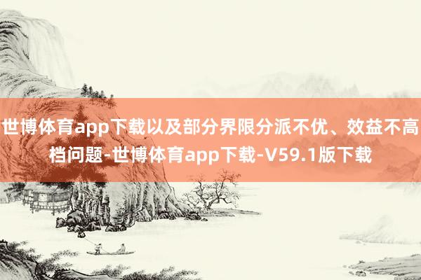 世博体育app下载以及部分界限分派不优、效益不高档问题-世博体育app下载-V59.1版下载