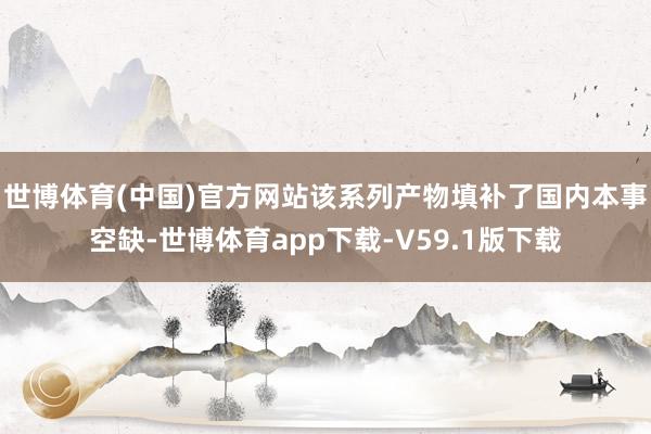 世博体育(中国)官方网站该系列产物填补了国内本事空缺-世博体育app下载-V59.1版下载