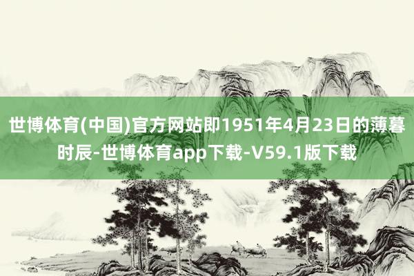 世博体育(中国)官方网站即1951年4月23日的薄暮时辰-世博体育app下载-V59.1版下载