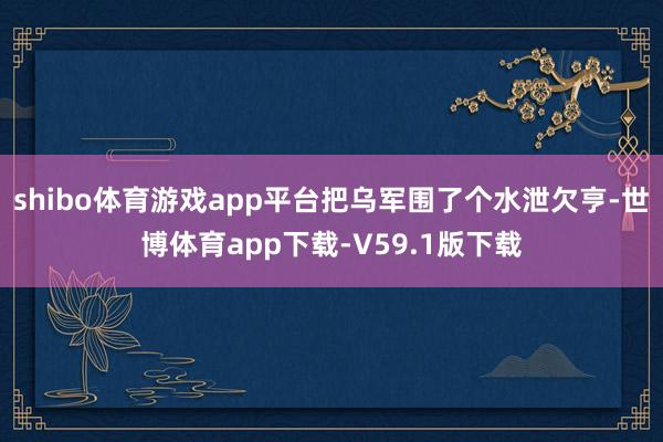 shibo体育游戏app平台把乌军围了个水泄欠亨-世博体育app下载-V59.1版下载