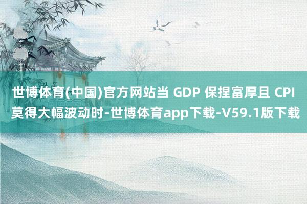 世博体育(中国)官方网站当 GDP 保捏富厚且 CPI 莫得大幅波动时-世博体育app下载-V59.1版下载