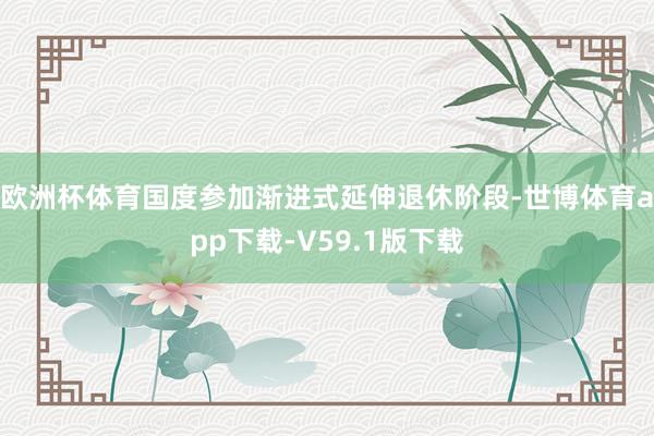 欧洲杯体育国度参加渐进式延伸退休阶段-世博体育app下载-V59.1版下载