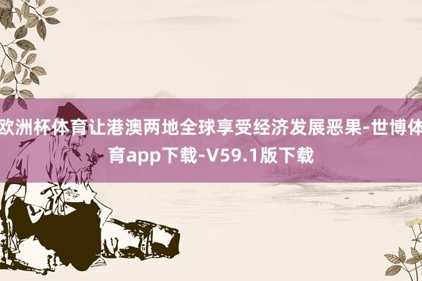 欧洲杯体育让港澳两地全球享受经济发展恶果-世博体育app下载-V59.1版下载