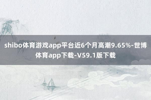 shibo体育游戏app平台近6个月高潮9.65%-世博体育app下载-V59.1版下载