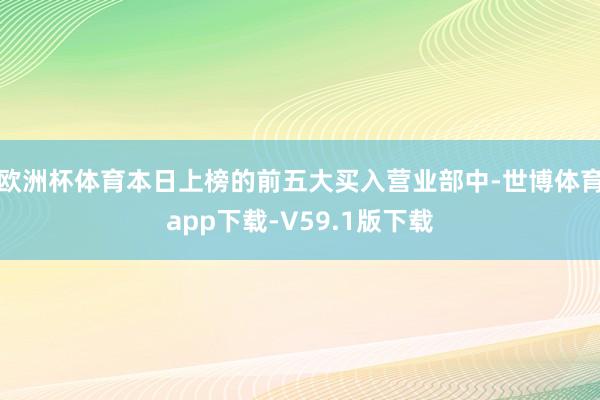 欧洲杯体育本日上榜的前五大买入营业部中-世博体育app下载-V59.1版下载