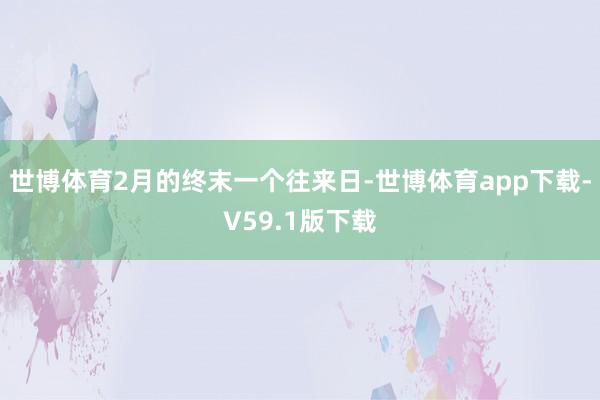 世博体育2月的终末一个往来日-世博体育app下载-V59.1版下载