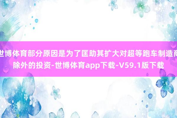 世博体育部分原因是为了匡助其扩大对超等跑车制造商除外的投资-世博体育app下载-V59.1版下载